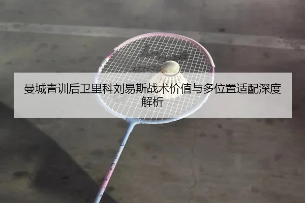 曼城青训后卫里科刘易斯战术价值与多位置适配深度解析