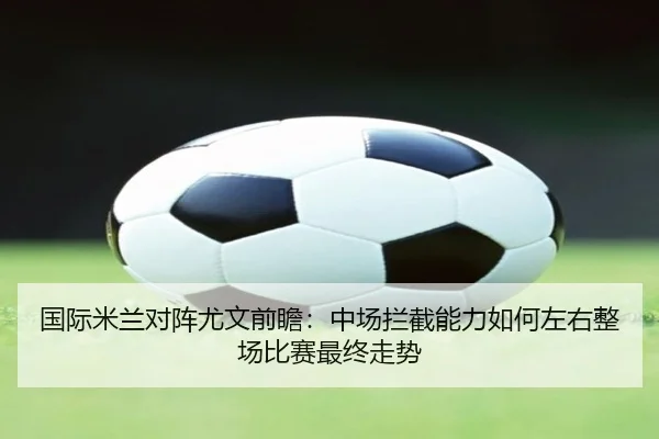 国际米兰对阵尤文前瞻：中场拦截能力如何左右整场比赛最终走势