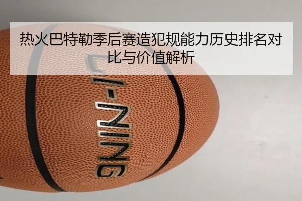 热火巴特勒季后赛造犯规能力历史排名对比与价值解析