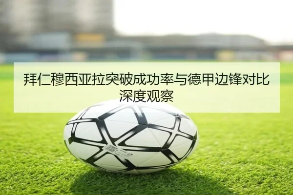 拜仁穆西亚拉突破成功率与德甲边锋对比深度观察